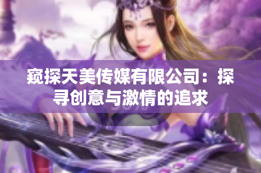 窺探天美傳媒有限公司：探尋創(chuàng)意與激情的追求