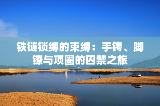 鐵鏈鎖縛的束縛：手銬、腳鐐與項(xiàng)圈的囚禁之旅