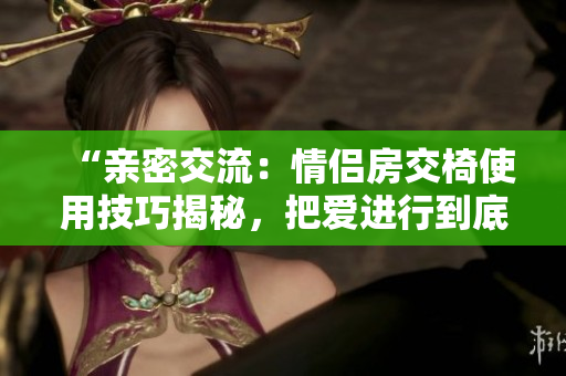 “親密交流：情侶房交椅使用技巧揭秘，把愛進行到底！”