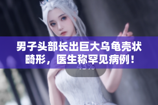 男子頭部長(zhǎng)出巨大烏龜殼狀畸形，醫(yī)生稱罕見病例！