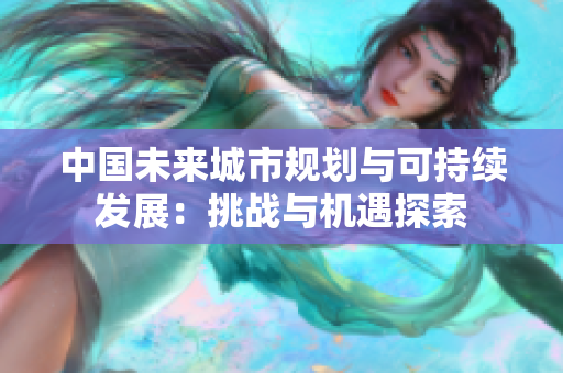 中國(guó)未來(lái)城市規(guī)劃與可持續(xù)發(fā)展：挑戰(zhàn)與機(jī)遇探索