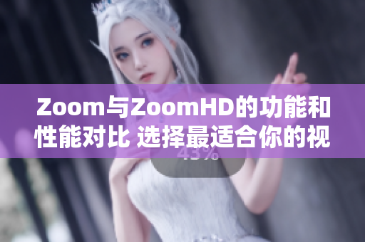 Zoom與ZoomHD的功能和性能對(duì)比 選擇最適合你的視頻會(huì)議平臺(tái)