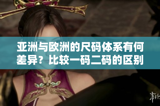 亞洲與歐洲的尺碼體系有何差異？比較一碼二碼的區(qū)別