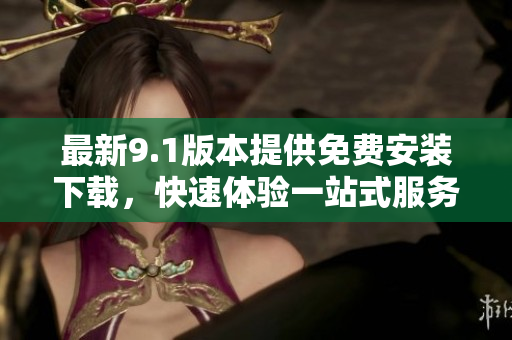 最新9.1版本提供免費(fèi)安裝下載，快速體驗(yàn)一站式服務(wù)