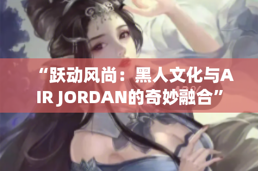 “躍動(dòng)風(fēng)尚：黑人文化與AIR JORDAN的奇妙融合”