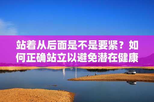 站著從后面是不是要緊？如何正確站立以避免潛在健康問題