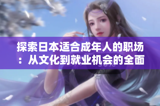 探索日本適合成年人的職場:從文化到就業(yè)機會的全面解讀 探索日本適合成年人的職場:從文化到就業(yè)機會的全面解讀