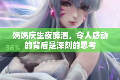媽媽慶生夜醉酒，令人感動(dòng)的背后是深刻的思考