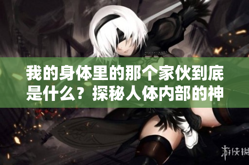 我的身體里的那個(gè)家伙到底是什么?探秘人體內(nèi)部的神秘力量 我的身體里的那個(gè)家伙到底是什么?探秘人體內(nèi)部的神秘力量