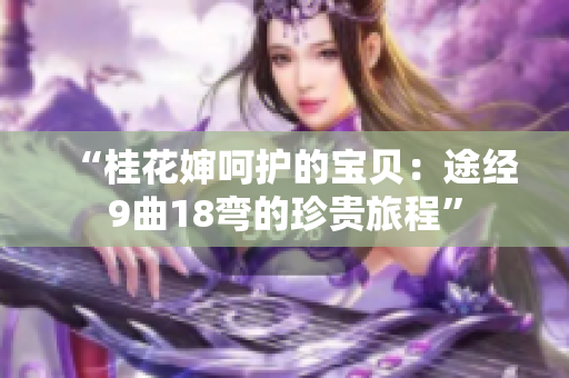 “桂花嬸呵護(hù)的寶貝：途經(jīng)9曲18彎的珍貴旅程”