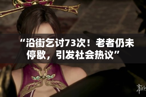 “沿街乞討73次！老者仍未停歇，引發(fā)社會(huì)熱議”