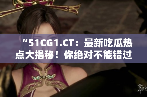 “51CG1.CT：最新吃瓜熱點(diǎn)大揭秘！你絕對(duì)不能錯(cuò)過的詳盡報(bào)道”