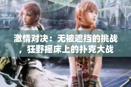 激情對決:無被遮擋的挑戰(zhàn),狂野搖床上的撲克大戰(zhàn) 激情對決:無被遮擋的挑戰(zhàn),狂野搖床上的撲克大戰(zhàn)