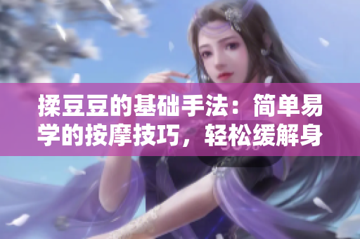 揉豆豆的基礎(chǔ)手法：簡(jiǎn)單易學(xué)的按摩技巧，輕松緩解身體疲勞