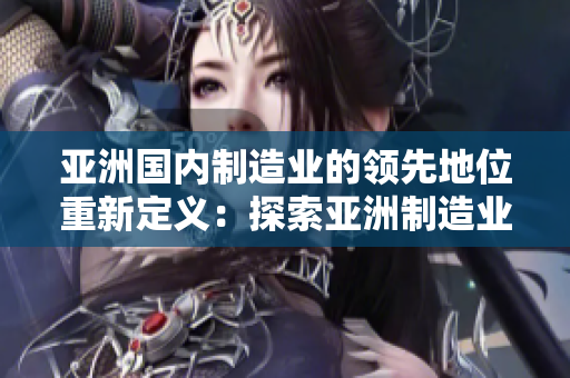 亞洲國(guó)內(nèi)制造業(yè)的領(lǐng)先地位重新定義：探索亞洲制造業(yè)的新潮流