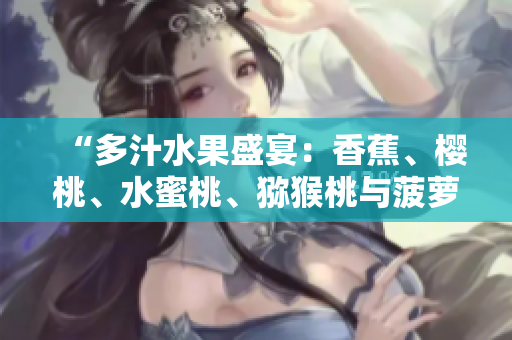“多汁水果盛宴：香蕉、櫻桃、水蜜桃、獼猴桃與菠蘿的豐盈饕餮”