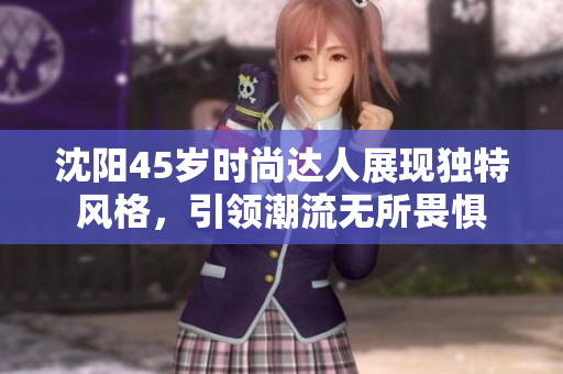 沈陽(yáng)45歲時(shí)尚達(dá)人展現(xiàn)獨(dú)特風(fēng)格,引領(lǐng)潮流無(wú)所畏懼 沈陽(yáng)45歲時(shí)尚達(dá)人展現(xiàn)獨(dú)特風(fēng)格,引領(lǐng)潮流無(wú)所畏懼