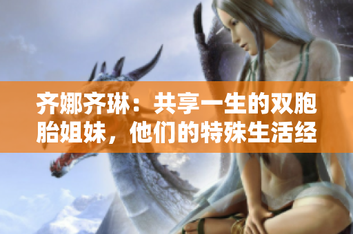 齊娜齊琳：共享一生的雙胞胎姐妹，他們的特殊生活經(jīng)歷和成就