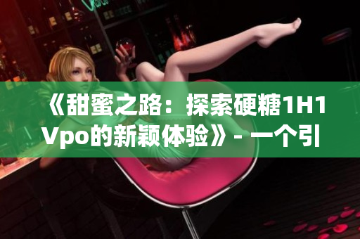 《甜蜜之路：探索硬糖1H1Vpo的新穎體驗》- 一個引人入勝的旅程