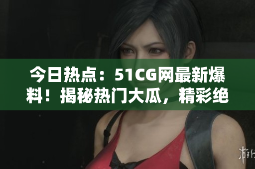今日熱點(diǎn)：51CG網(wǎng)最新爆料！揭秘?zé)衢T大瓜，精彩絕倫！