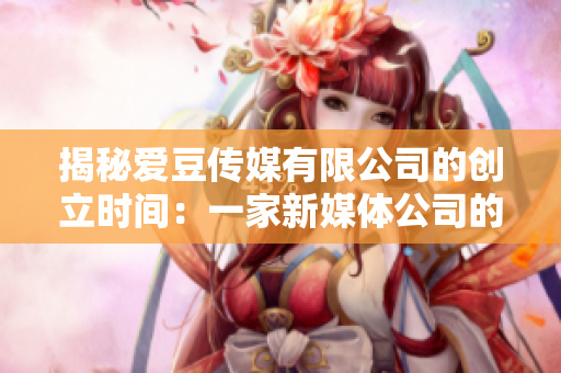 揭秘愛豆傳媒有限公司的創(chuàng)立時(shí)間：一家新媒體公司的發(fā)展歷程