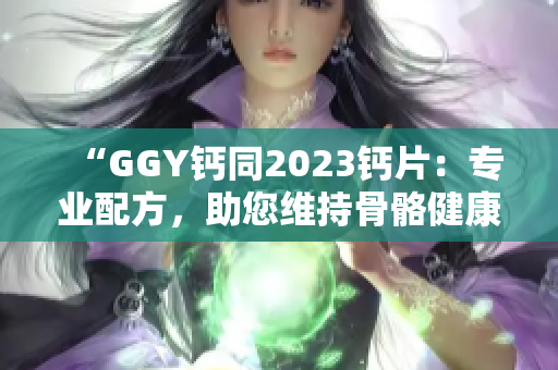 “GGY鈣同2023鈣片：專業(yè)配方，助您維持骨骼健康！”