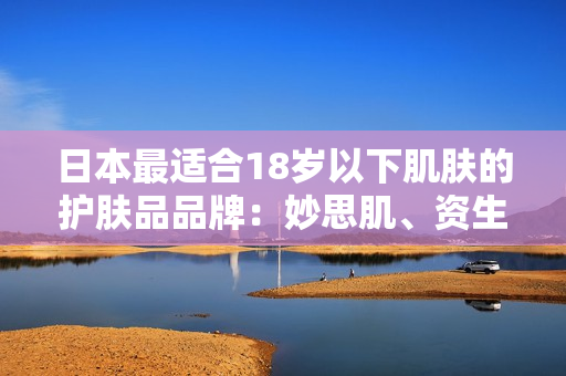 日本最適合18歲以下肌膚的護膚品品牌：妙思肌、資生堂等推薦