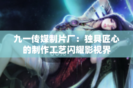 九一傳媒制片廠：獨(dú)具匠心的制作工藝閃耀影視界
