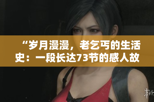 “歲月漫漫，老乞丐的生活史：一段長達(dá)73節(jié)的感人故事”