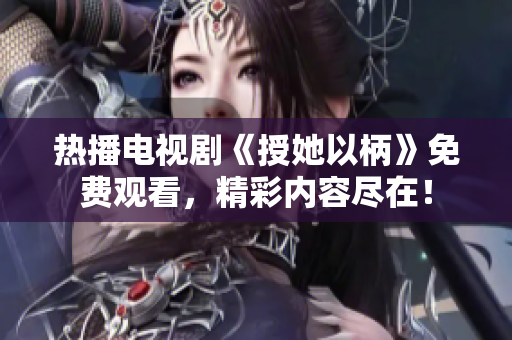 熱播電視劇《授她以柄》免費觀看，精彩內(nèi)容盡在！