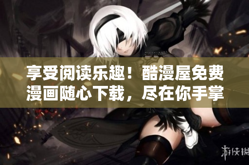 享受閱讀樂趣！酷漫屋免費(fèi)漫畫隨心下載，盡在你手掌間