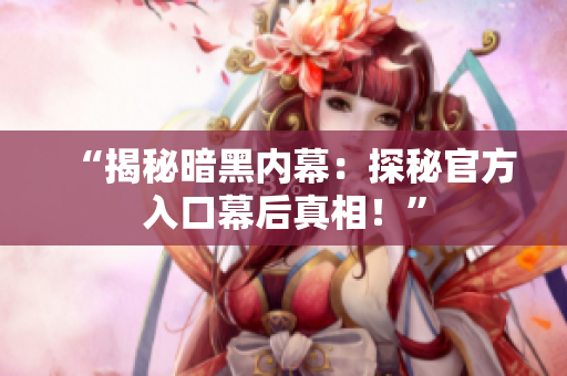 “揭秘暗黑內(nèi)幕：探秘官方入口幕后真相！”