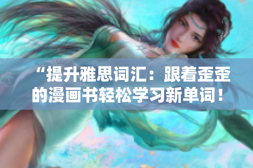 “提升雅思詞匯：跟著歪歪的漫畫(huà)書(shū)輕松學(xué)習(xí)新單詞！”