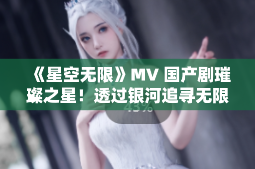 《星空無限》MV 國產(chǎn)劇璀璨之星！透過銀河追尋無限可能