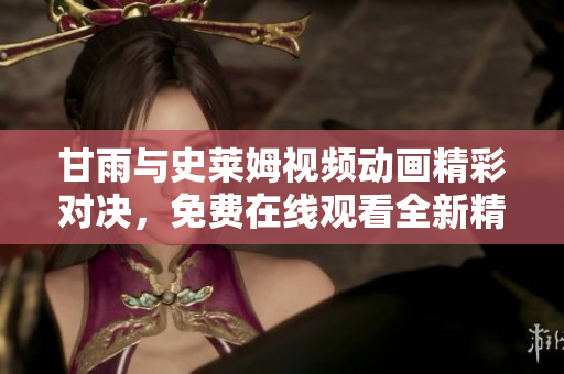 甘雨與史萊姆視頻動畫精彩對決，免費在線觀看全新精彩版本