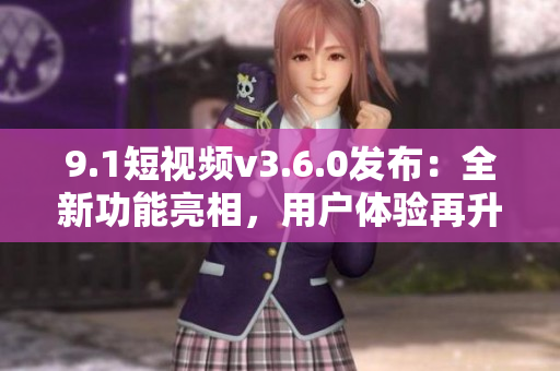 9.1短視頻v3.6.0發(fā)布：全新功能亮相，用戶體驗再升級