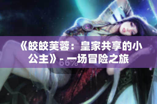 《皎皎芙蓉：皇家共享的小公主》- 一場冒險(xiǎn)之旅