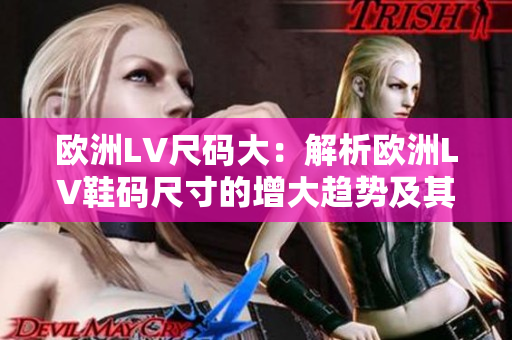 歐洲LV尺碼大:解析歐洲LV鞋碼尺寸的增大趨勢及其影響 歐洲LV尺碼大:解析歐洲LV鞋碼尺寸的增大趨勢及其影響
