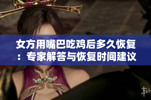 女方用嘴巴吃雞后多久恢復(fù)：專家解答與恢復(fù)時(shí)間建議