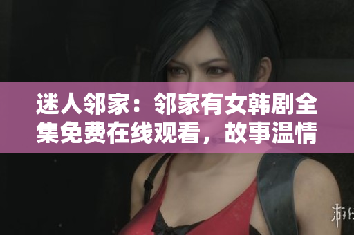 迷人鄰家：鄰家有女韓劇全集免費在線觀看，故事溫情治愈，情感糾葛令人心動