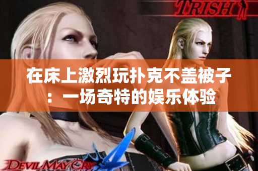 在床上激烈玩撲克不蓋被子：一場奇特的娛樂體驗(yàn)