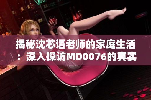 揭秘沈芯語老師的家庭生活：深入探訪MD0076的真實(shí)面貌