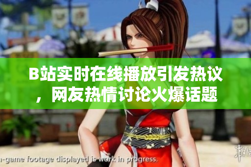 B站實時在線播放引發(fā)熱議，網(wǎng)友熱情討論火爆話題