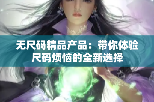無尺碼精品產(chǎn)品：帶你體驗(yàn)尺碼煩惱的全新選擇