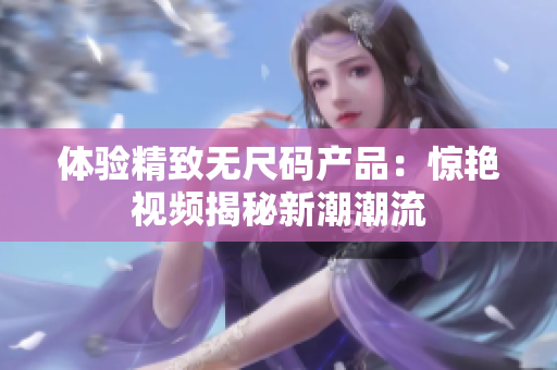 體驗(yàn)精致無尺碼產(chǎn)品：驚艷視頻揭秘新潮潮流