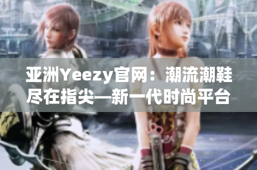 亞洲Yeezy官網(wǎng)：潮流潮鞋盡在指尖—新一代時(shí)尚平臺(tái)!