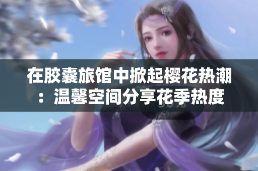 在膠囊旅館中掀起櫻花熱潮：溫馨空間分享花季熱度