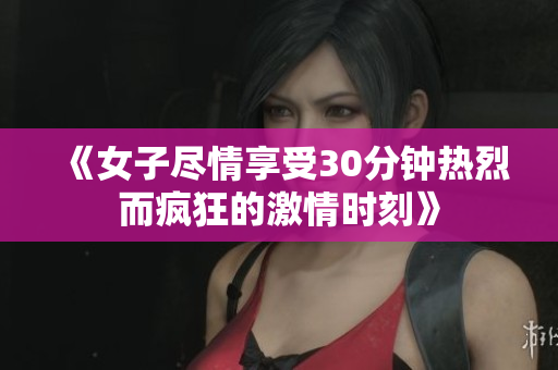 《女子盡情享受30分鐘熱烈而瘋狂的激情時刻》