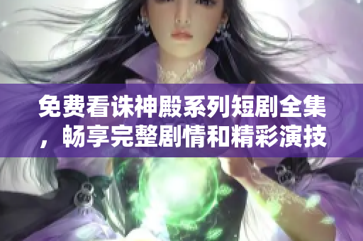 免費(fèi)看誅神殿系列短劇全集，暢享完整劇情和精彩演技的獨(dú)特體驗(yàn)  