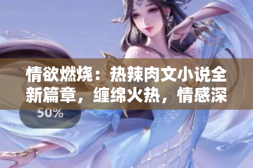 情欲燃燒：熱辣肉文小說全新篇章，纏綿火熱，情感深刻！